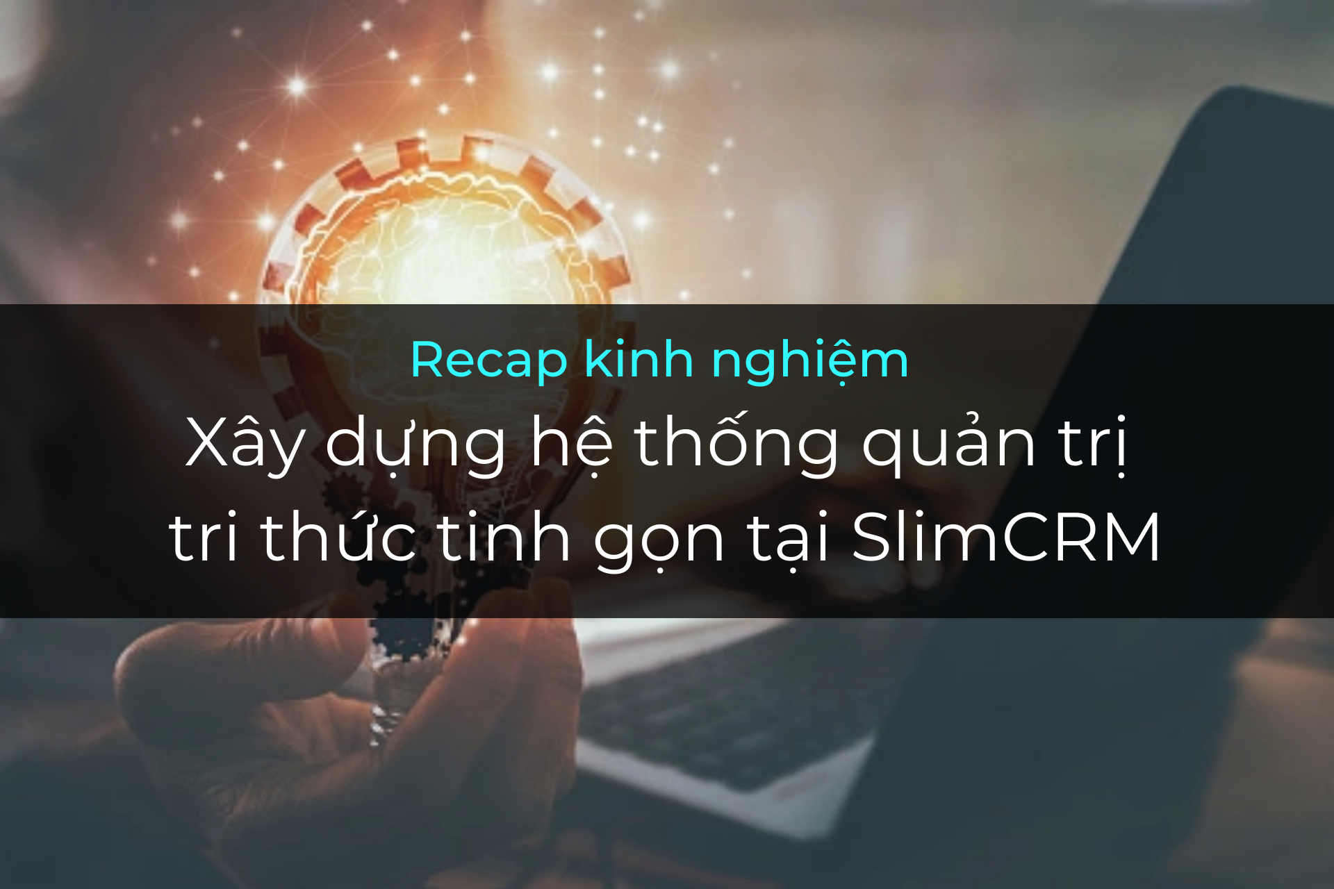 Kinh nghiệm Xây dựng hệ thống quản trị tri thức tinh gọn tại SlimCRM